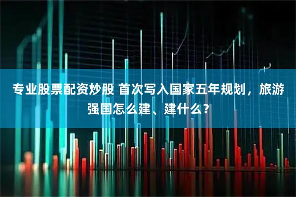 专业股票配资炒股 首次写入国家五年规划，旅游强国怎么建、建什么？