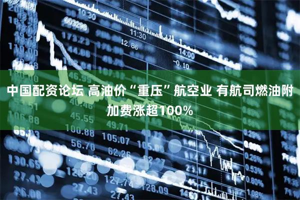 中国配资论坛 高油价“重压”航空业 有航司燃油附加费涨超100%