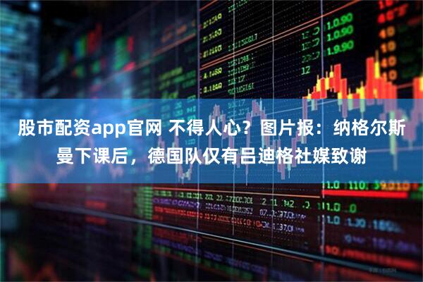 股市配资app官网 不得人心？图片报：纳格尔斯曼下课后，德国队仅有吕迪格社媒致谢
