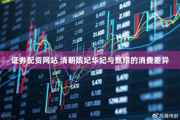 证券配资网站 清朝嫔妃华妃与甄嬛的消费差异