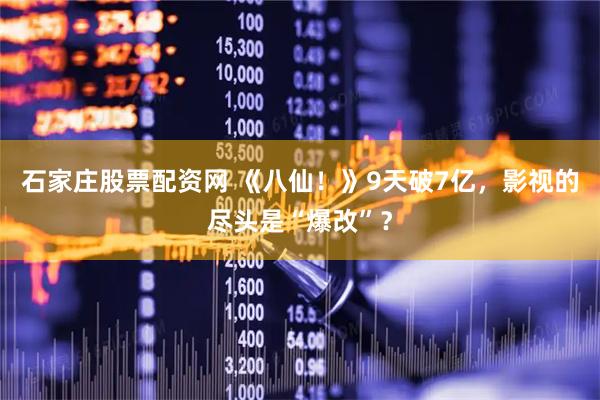 石家庄股票配资网 《八仙！》9天破7亿，影视的尽头是“爆改”？