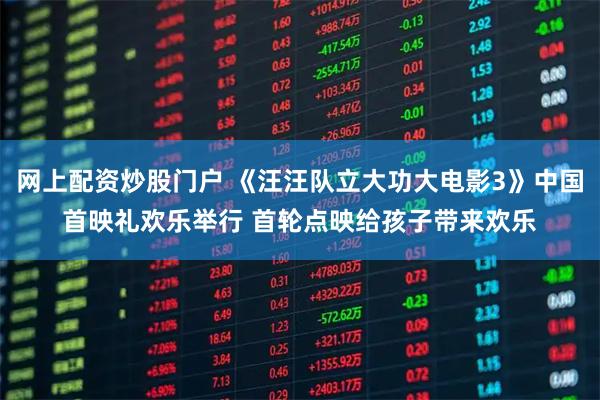 网上配资炒股门户 《汪汪队立大功大电影3》中国首映礼欢乐举行 首轮点映给孩子带来欢乐