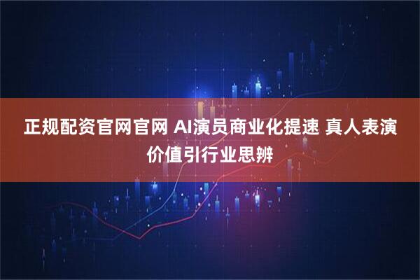 正规配资官网官网 AI演员商业化提速 真人表演价值引行业思辨