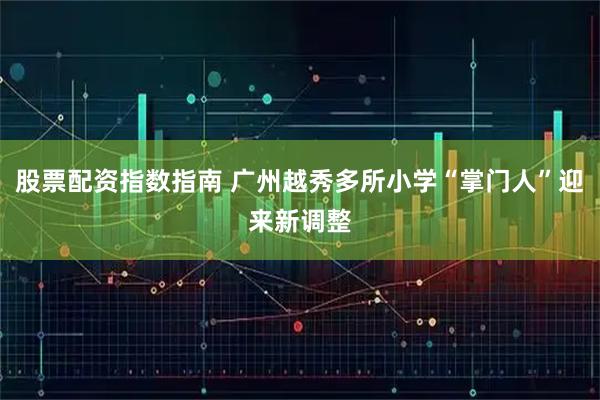 股票配资指数指南 广州越秀多所小学“掌门人”迎来新调整
