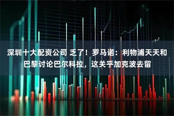 深圳十大配资公司 乏了！罗马诺：利物浦天天和巴黎讨论巴尔科拉，这关乎加克波去留