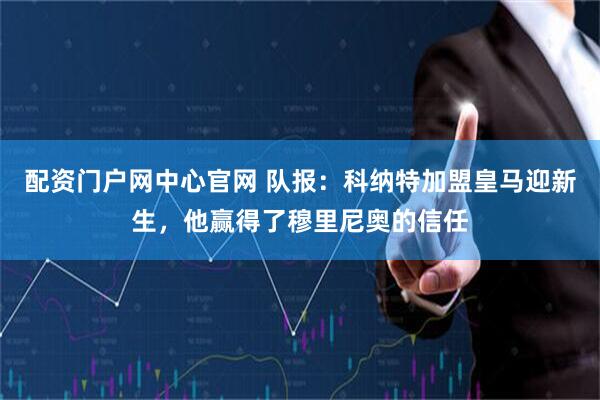 配资门户网中心官网 队报：科纳特加盟皇马迎新生，他赢得了穆里尼奥的信任